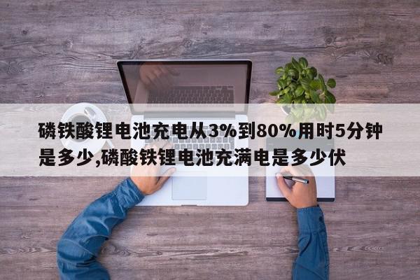磷铁酸锂电池充电从3%到80%用时5分钟是多少,磷酸铁锂电池充满电是多少伏