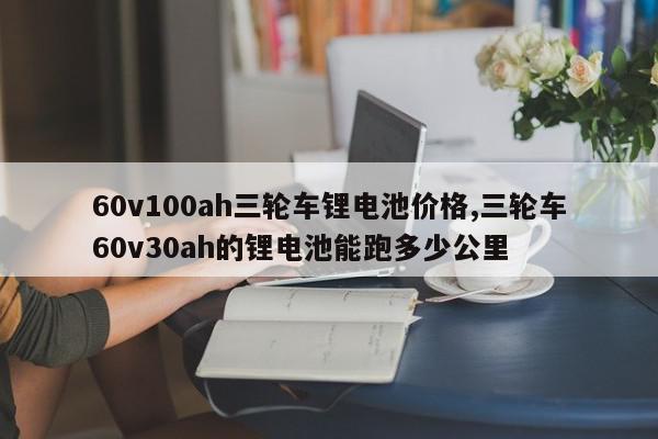 60v100ah三轮车锂电池价格,三轮车60v30ah的锂电池能跑多少公里