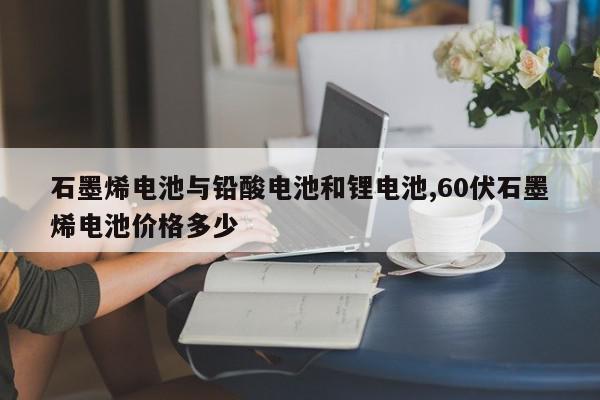 石墨烯电池与铅酸电池和锂电池,60伏石墨烯电池价格多少