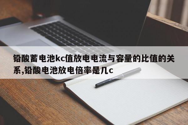 铅酸蓄电池kc值放电电流与容量的比值的关系,铅酸电池放电倍率是几c